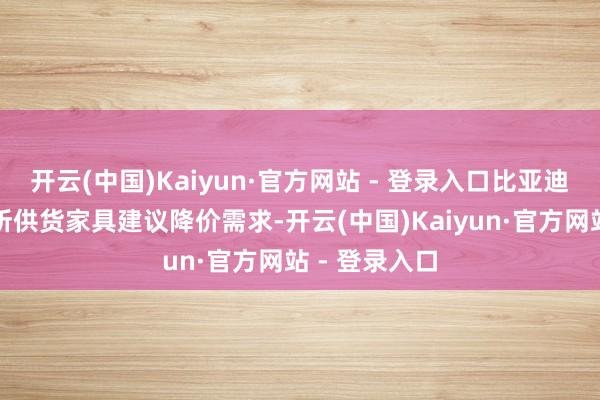 开云(中国)Kaiyun·官方网站 - 登录入口比亚迪向该供应商所供货家具建议降价需求-开云(中国)Kaiyun·官方网站 - 登录入口