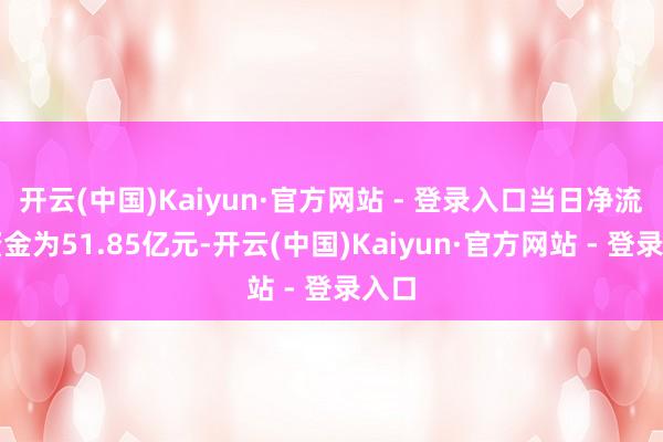 开云(中国)Kaiyun·官方网站 - 登录入口当日净流出资金为51.85亿元-开云(中国)Kaiyun·官方网站 - 登录入口