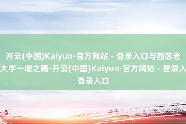 开云(中国)Kaiyun·官方网站 - 登录入口与西区老年大学一墙之隔-开云(中国)Kaiyun·官方网站 - 登录入口