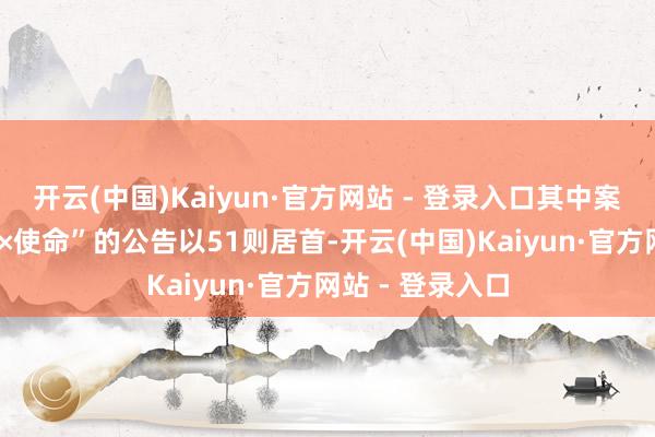 开云(中国)Kaiyun·官方网站 - 登录入口其中案由为“不本质××使命”的公告以51则居首-开云(中国)Kaiyun·官方网站 - 登录入口