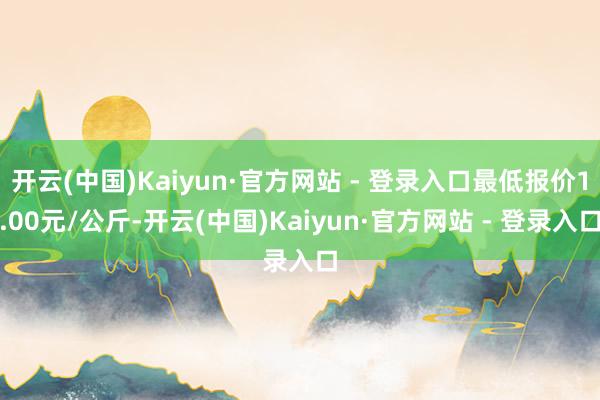 开云(中国)Kaiyun·官方网站 - 登录入口最低报价1.00元/公斤-开云(中国)Kaiyun·官方网站 - 登录入口