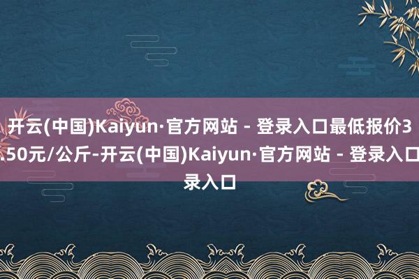 开云(中国)Kaiyun·官方网站 - 登录入口最低报价3.50元/公斤-开云(中国)Kaiyun·官方网站 - 登录入口