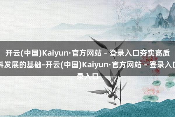 开云(中国)Kaiyun·官方网站 - 登录入口夯实高质料发展的基础-开云(中国)Kaiyun·官方网站 - 登录入口