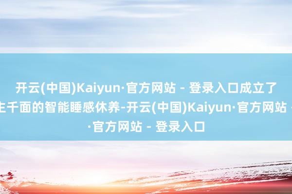开云(中国)Kaiyun·官方网站 - 登录入口成立了千东说念主千面的智能睡感休养-开云(中国)Kaiyun·官方网站 - 登录入口