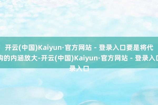 开云(中国)Kaiyun·官方网站 - 登录入口要是将代购的内涵放大-开云(中国)Kaiyun·官方网站 - 登录入口