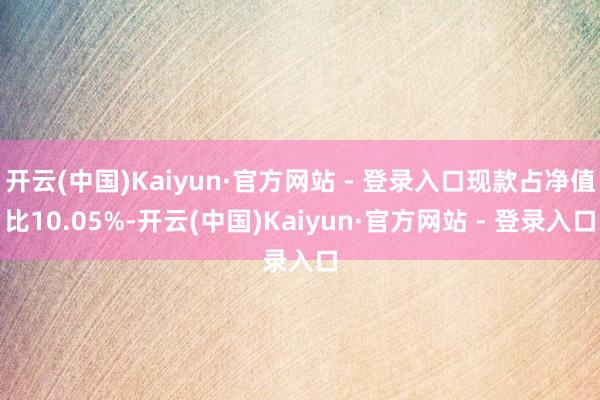 开云(中国)Kaiyun·官方网站 - 登录入口现款占净值比10.05%-开云(中国)Kaiyun·官方网站 - 登录入口