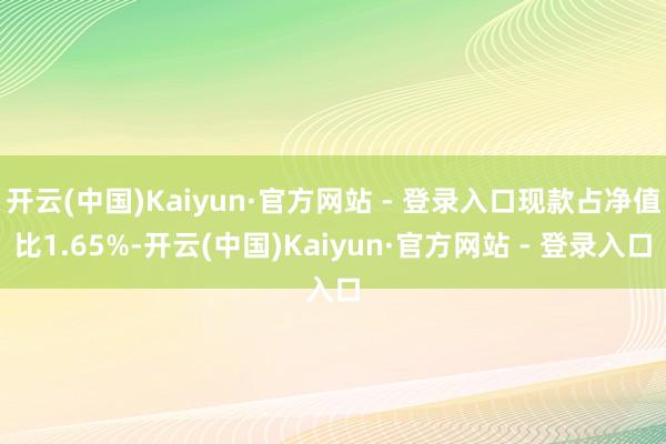 开云(中国)Kaiyun·官方网站 - 登录入口现款占净值比1.65%-开云(中国)Kaiyun·官方网站 - 登录入口