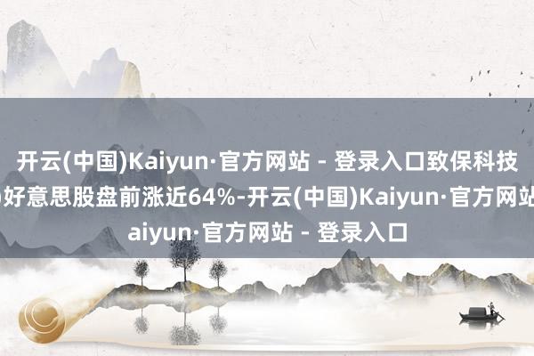 开云(中国)Kaiyun·官方网站 - 登录入口致保科技(ZBAO.US)好意思股盘前涨近64%-开云(中国)Kaiyun·官方网站 - 登录入口