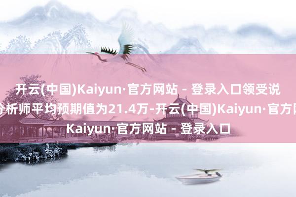 开云(中国)Kaiyun·官方网站 - 登录入口领受说念琼斯打听的分析师平均预期值为21.4万-开云(中国)Kaiyun·官方网站 - 登录入口