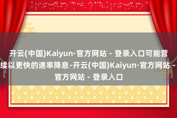 开云(中国)Kaiyun·官方网站 - 登录入口可能营救央行赓续以更快的速率降息-开云(中国)Kaiyun·官方网站 - 登录入口