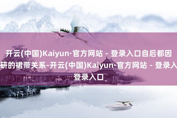 开云(中国)Kaiyun·官方网站 - 登录入口自后都因李研的裙带关系-开云(中国)Kaiyun·官方网站 - 登录入口