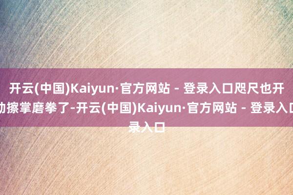 开云(中国)Kaiyun·官方网站 - 登录入口咫尺也开动擦掌磨拳了-开云(中国)Kaiyun·官方网站 - 登录入口