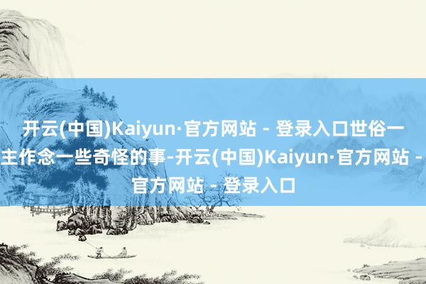 开云(中国)Kaiyun·官方网站 - 登录入口世俗一个东说念主作念一些奇怪的事-开云(中国)Kaiyun·官方网站 - 登录入口