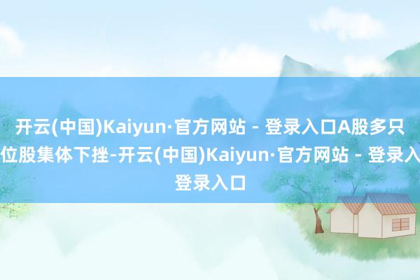 开云(中国)Kaiyun·官方网站 - 登录入口A股多只高位股集体下挫-开云(中国)Kaiyun·官方网站 - 登录入口