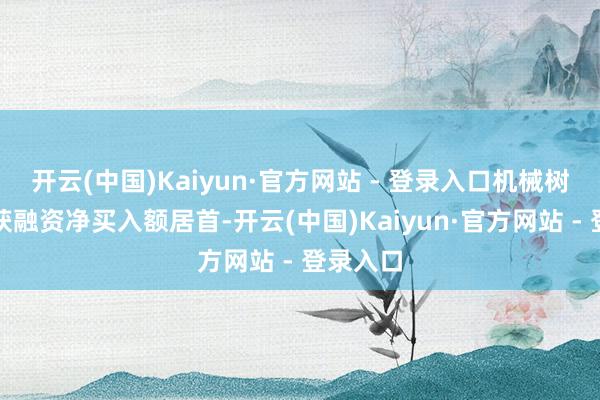开云(中国)Kaiyun·官方网站 - 登录入口机械树立行业获融资净买入额居首-开云(中国)Kaiyun·官方网站 - 登录入口