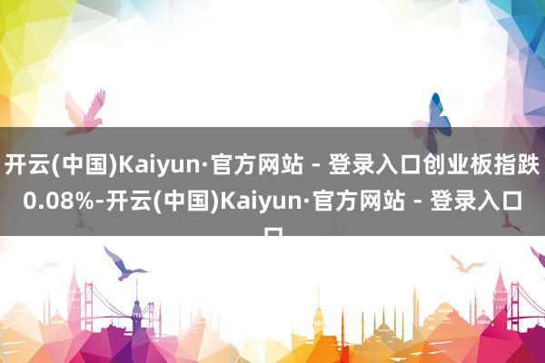 开云(中国)Kaiyun·官方网站 - 登录入口创业板指跌0.08%-开云(中国)Kaiyun·官方网站 - 登录入口