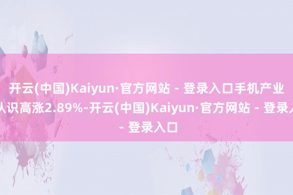 开云(中国)Kaiyun·官方网站 - 登录入口手机产业链认识高涨2.89%-开云(中国)Kaiyun·官方网站 - 登录入口
