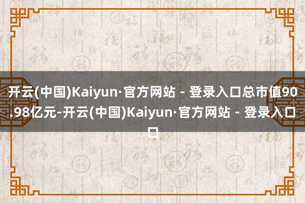 开云(中国)Kaiyun·官方网站 - 登录入口总市值90.98亿元-开云(中国)Kaiyun·官方网站 - 登录入口