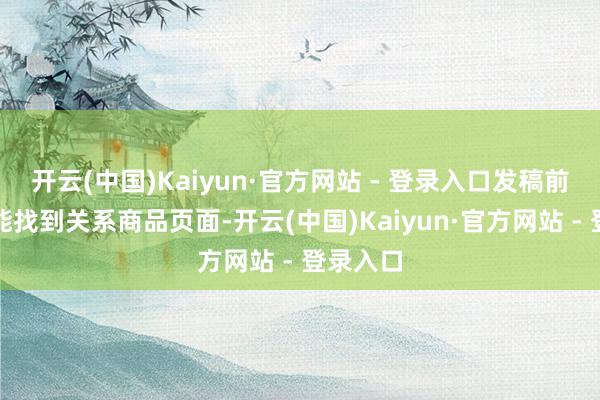 开云(中国)Kaiyun·官方网站 - 登录入口发稿前小编未能找到关系商品页面-开云(中国)Kaiyun·官方网站 - 登录入口