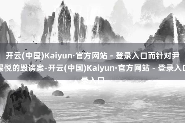 开云(中国)Kaiyun·官方网站 - 登录入口而针对尹锡悦的毁谤案-开云(中国)Kaiyun·官方网站 - 登录入口
