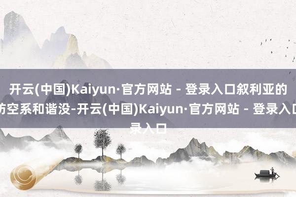 开云(中国)Kaiyun·官方网站 - 登录入口叙利亚的防空系和谐没-开云(中国)Kaiyun·官方网站 - 登录入口