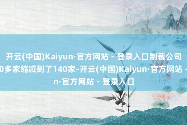 开云(中国)Kaiyun·官方网站 - 登录入口制裁公司数目从200多家缩减到了140家-开云(中国)Kaiyun·官方网站 - 登录入口