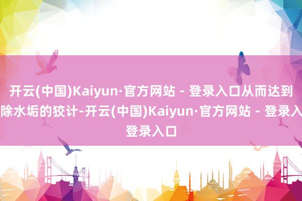 开云(中国)Kaiyun·官方网站 - 登录入口从而达到去除水垢的狡计-开云(中国)Kaiyun·官方网站 - 登录入口