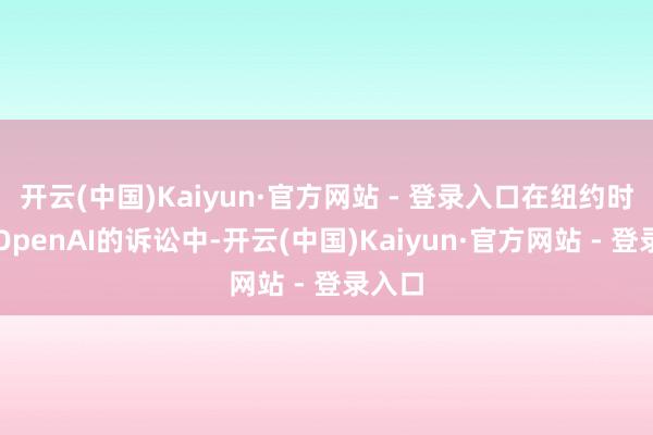 开云(中国)Kaiyun·官方网站 - 登录入口在纽约时报对OpenAI的诉讼中-开云(中国)Kaiyun·官方网站 - 登录入口