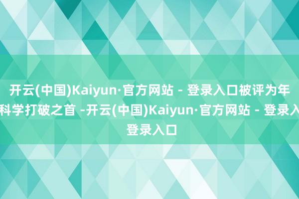 开云(中国)Kaiyun·官方网站 - 登录入口被评为年度科学打破之首 -开云(中国)Kaiyun·官方网站 - 登录入口
