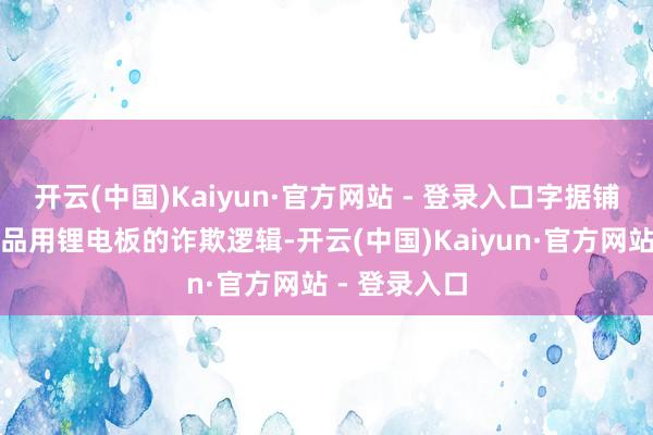 开云(中国)Kaiyun·官方网站 - 登录入口字据铺张型电子居品用锂电板的诈欺逻辑-开云(中国)Kaiyun·官方网站 - 登录入口