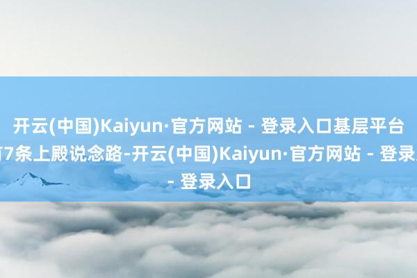开云(中国)Kaiyun·官方网站 - 登录入口基层平台共有7条上殿说念路-开云(中国)Kaiyun·官方网站 - 登录入口