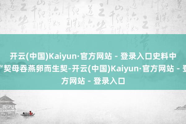 开云(中国)Kaiyun·官方网站 - 登录入口史料中记录：“契母吞燕卵而生契-开云(中国)Kaiyun·官方网站 - 登录入口