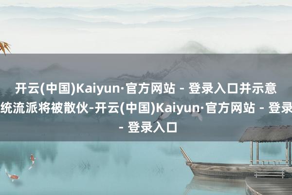开云(中国)Kaiyun·官方网站 - 登录入口并示意＂统统流派将被散伙-开云(中国)Kaiyun·官方网站 - 登录入口