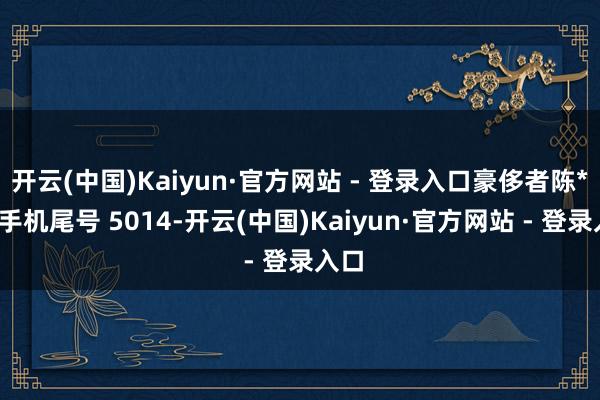 开云(中国)Kaiyun·官方网站 - 登录入口豪侈者陈**（手机尾号 5014-开云(中国)Kaiyun·官方网站 - 登录入口