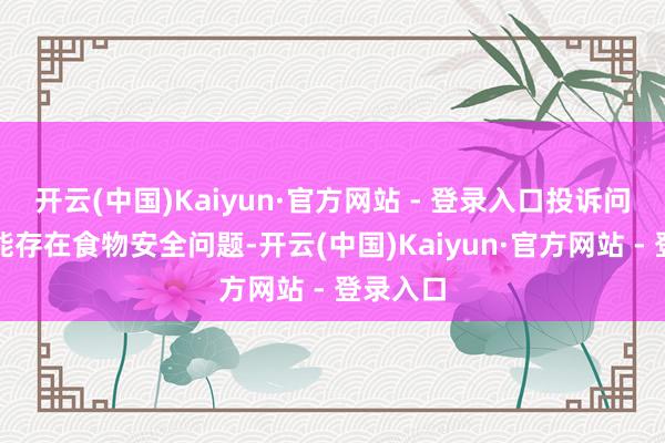 开云(中国)Kaiyun·官方网站 - 登录入口投诉问题：可能存在食物安全问题-开云(中国)Kaiyun·官方网站 - 登录入口