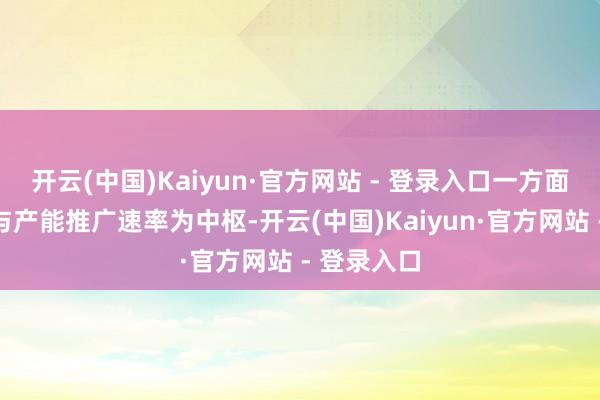 开云(中国)Kaiyun·官方网站 - 登录入口一方面以浸透率与产能推广速率为中枢-开云(中国)Kaiyun·官方网站 - 登录入口