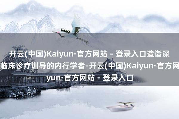 开云(中国)Kaiyun·官方网站 - 登录入口造诣深厚并领有多年临床诊疗训导的内行学者-开云(中国)Kaiyun·官方网站 - 登录入口