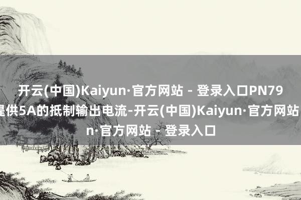 开云(中国)Kaiyun·官方网站 - 登录入口PN7901M至少提供5A的抵制输出电流-开云(中国)Kaiyun·官方网站 - 登录入口