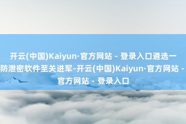 开云(中国)Kaiyun·官方网站 - 登录入口遴选一款合适的防泄密软件至关进军-开云(中国)Kaiyun·官方网站 - 登录入口