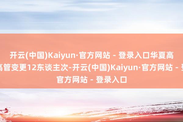 开云(中国)Kaiyun·官方网站 - 登录入口华夏高速发生高管变更12东谈主次-开云(中国)Kaiyun·官方网站 - 登录入口