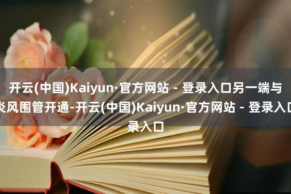 开云(中国)Kaiyun·官方网站 - 登录入口另一端与炎风围管开通-开云(中国)Kaiyun·官方网站 - 登录入口