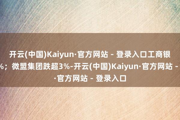开云(中国)Kaiyun·官方网站 - 登录入口工商银行涨近5%；微盟集团跌超3%-开云(中国)Kaiyun·官方网站 - 登录入口