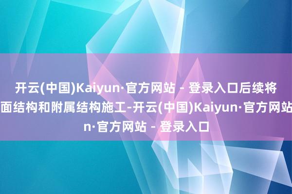 开云(中国)Kaiyun·官方网站 - 登录入口后续将开展车站里面结构和附属结构施工-开云(中国)Kaiyun·官方网站 - 登录入口