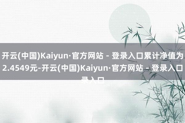 开云(中国)Kaiyun·官方网站 - 登录入口累计净值为2.4549元-开云(中国)Kaiyun·官方网站 - 登录入口
