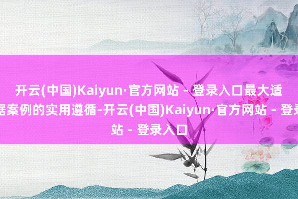 开云(中国)Kaiyun·官方网站 - 登录入口最大适度证据案例的实用遵循-开云(中国)Kaiyun·官方网站 - 登录入口