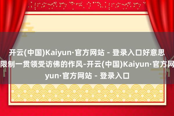 开云(中国)Kaiyun·官方网站 - 登录入口好意思国政府在诸多限制一贯领受访佛的作风-开云(中国)Kaiyun·官方网站 - 登录入口