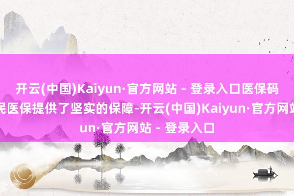 开云(中国)Kaiyun·官方网站 - 登录入口医保码的普及为全民医保提供了坚实的保障-开云(中国)Kaiyun·官方网站 - 登录入口
