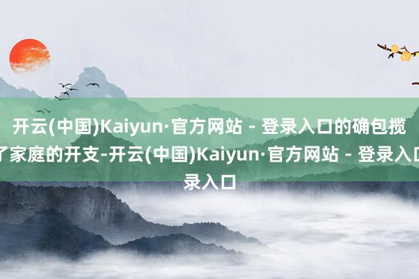 开云(中国)Kaiyun·官方网站 - 登录入口的确包揽了家庭的开支-开云(中国)Kaiyun·官方网站 - 登录入口