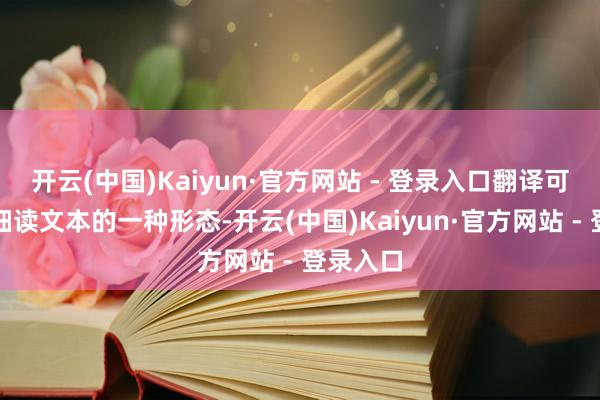 开云(中国)Kaiyun·官方网站 - 登录入口翻译可能是最细读文本的一种形态-开云(中国)Kaiyun·官方网站 - 登录入口