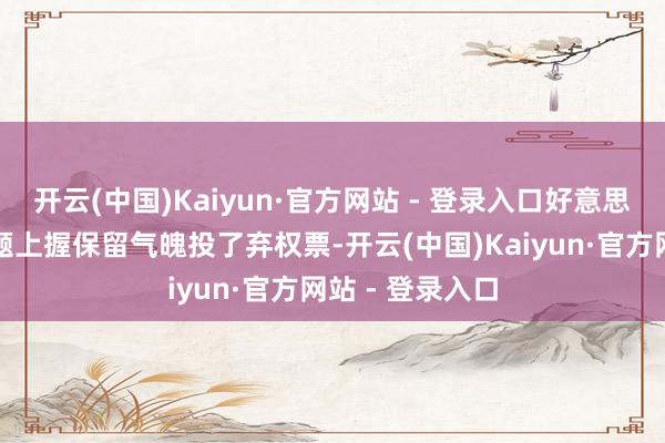 开云(中国)Kaiyun·官方网站 - 登录入口好意思国因在资金问题上握保留气魄投了弃权票-开云(中国)Kaiyun·官方网站 - 登录入口